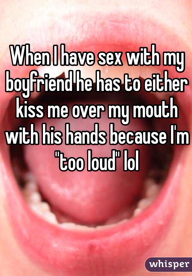 When I have sex with my boyfriend he has to either kiss me over my mouth with his hands because I'm "too loud" lol