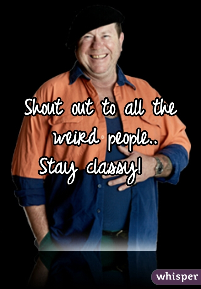 Shout out to all the weird people..


Stay classy!  