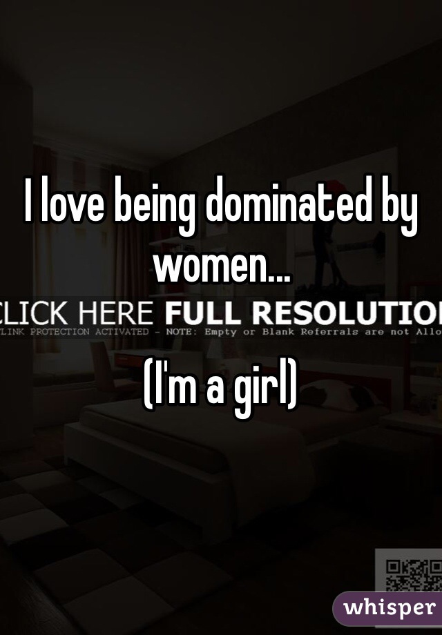 I love being dominated by women... 

(I'm a girl) 