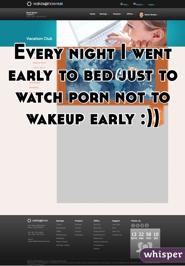 Every night I went early to bed just to watch porn not to wakeup early :))
