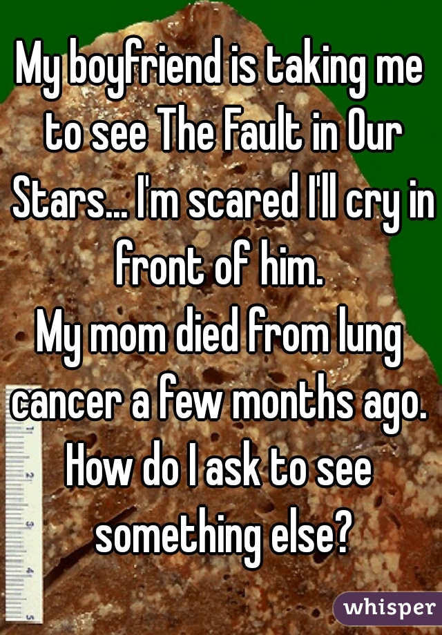 My boyfriend is taking me to see The Fault in Our Stars... I'm scared I'll cry in front of him. 
My mom died from lung cancer a few months ago. 
How do I ask to see something else?