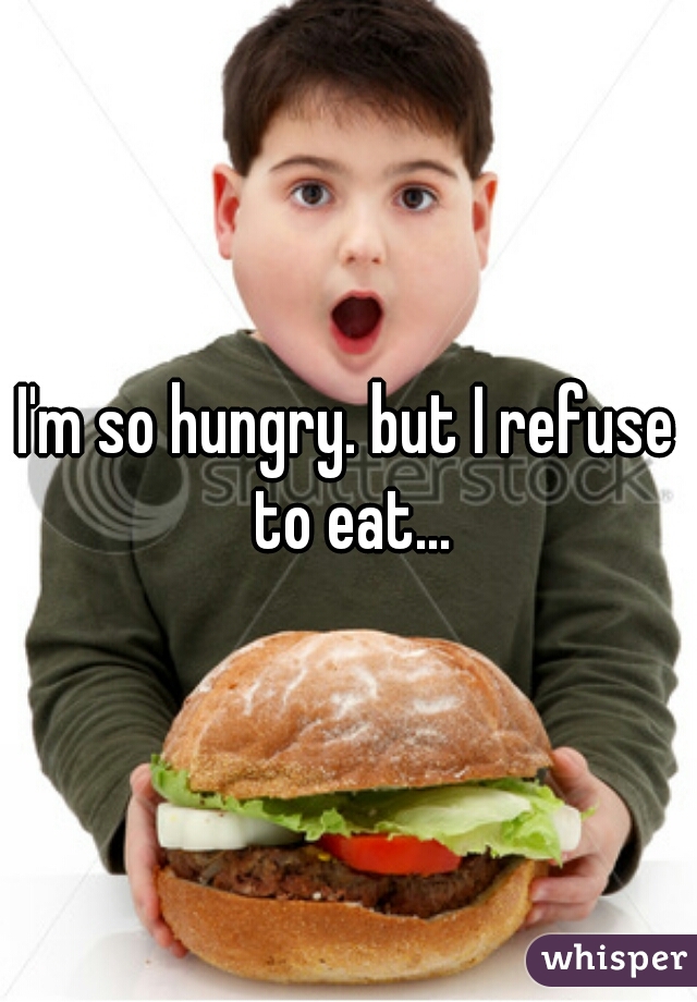 I'm so hungry. but I refuse to eat...