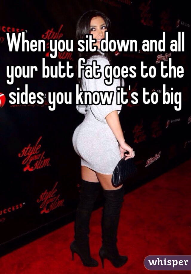 When you sit down and all your butt fat goes to the sides you know it's to big 