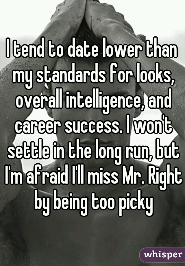 I tend to date lower than my standards for looks, overall intelligence, and career success. I won't settle in the long run, but I'm afraid I'll miss Mr. Right by being too picky