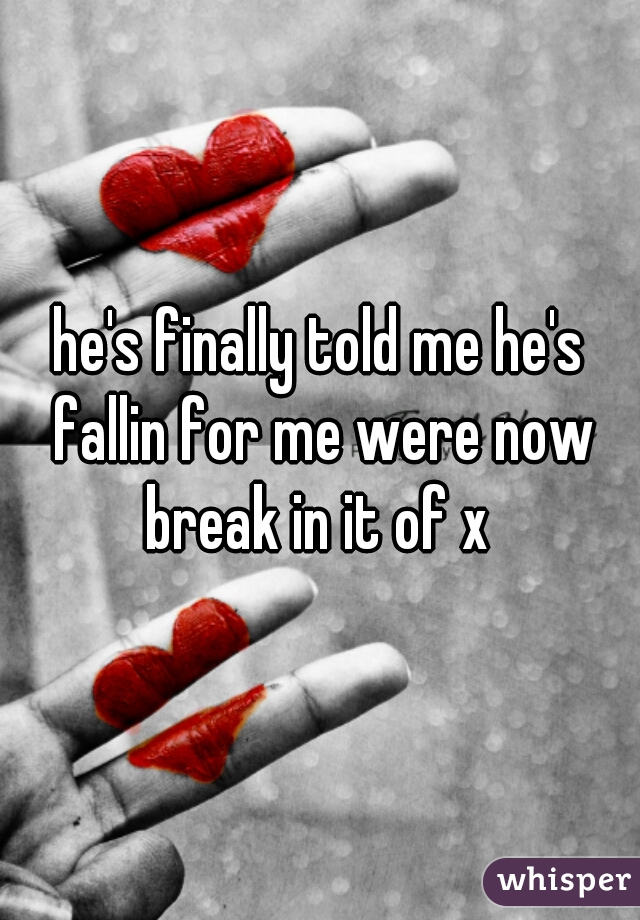 he's finally told me he's fallin for me were now break in it of x 