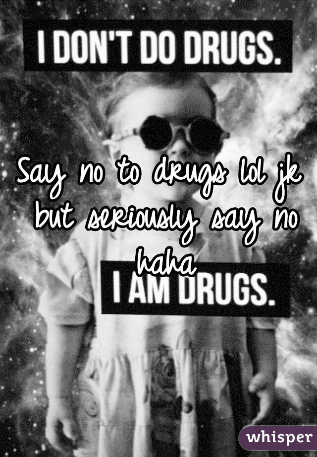 Say no to drugs lol jk but seriously say no haha