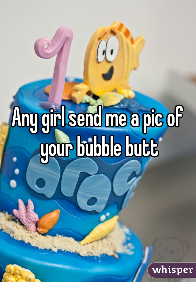 Any girl send me a pic of your bubble butt