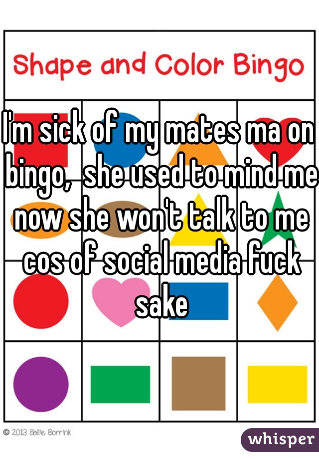 I'm sick of my mates ma on bingo,  she used to mind me now she won't talk to me cos of social media fuck sake