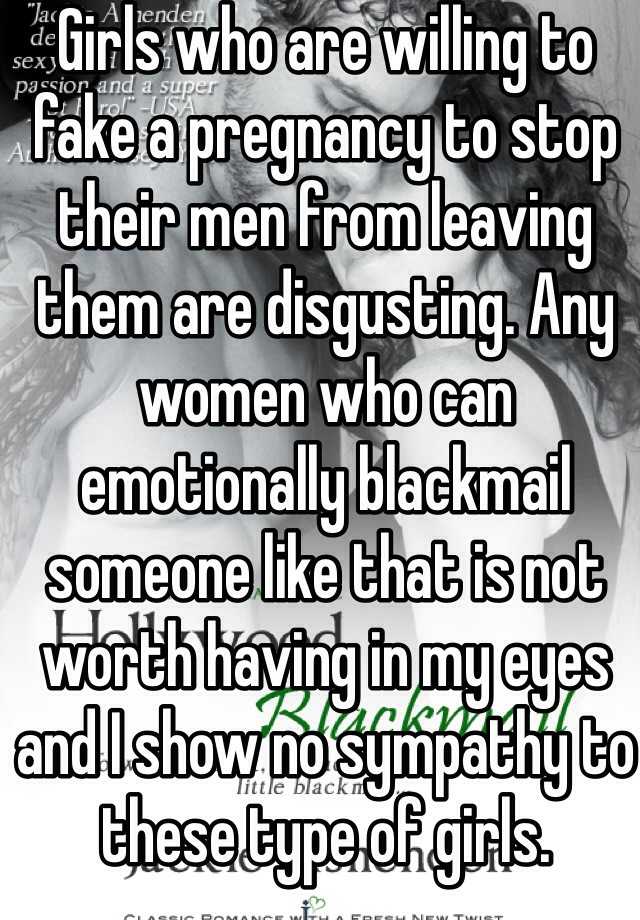 Girls who are willing to fake a pregnancy to stop their men from leaving them are disgusting. Any women who can emotionally blackmail someone like that is not worth having in my eyes and I show no sympathy to these type of girls.