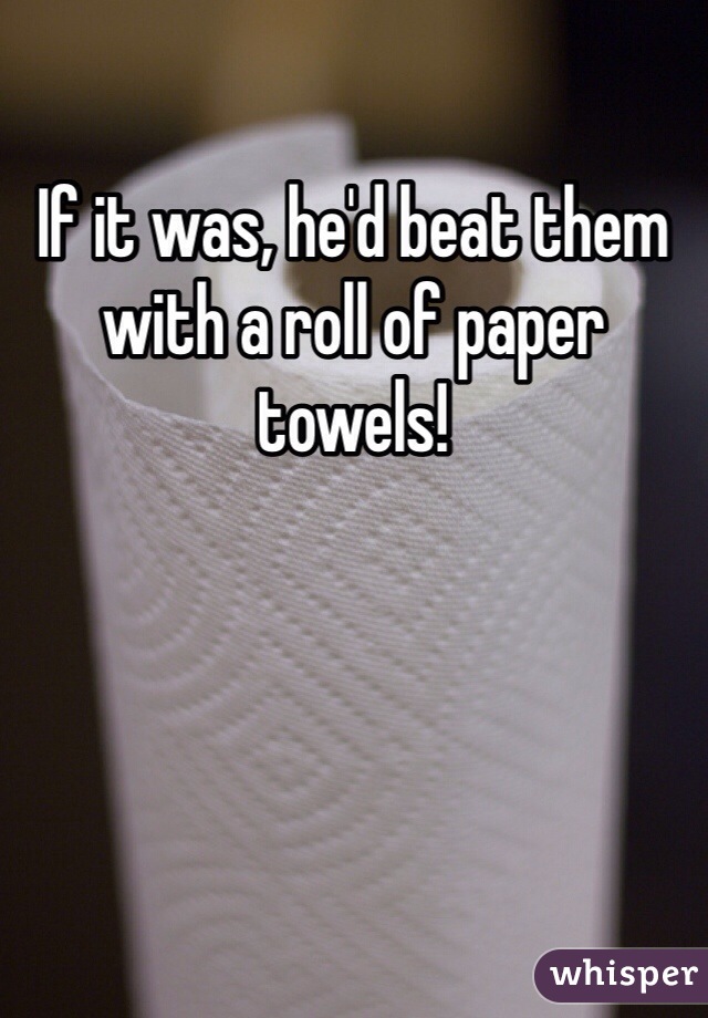 If it was, he'd beat them with a roll of paper towels!