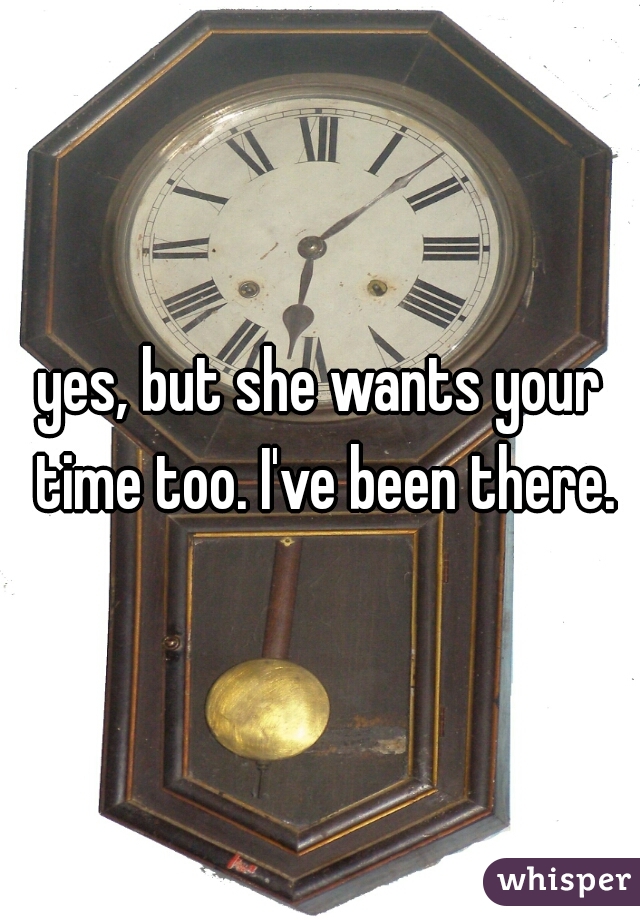yes, but she wants your time too. I've been there.