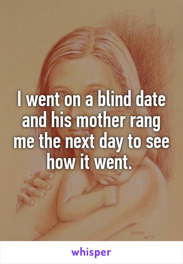 I went on a blind date and his mother rang me the next day to see how it went. 