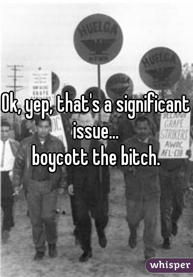 Ok, yep, that's a significant issue... 
boycott the bitch.