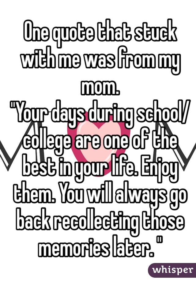 One quote that stuck with me was from my mom. 
"Your days during school/college are one of the best in your life. Enjoy them. You will always go back recollecting those memories later. "