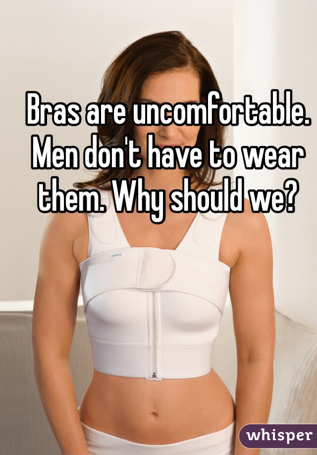 Bras are uncomfortable.
Men don't have to wear them. Why should we?