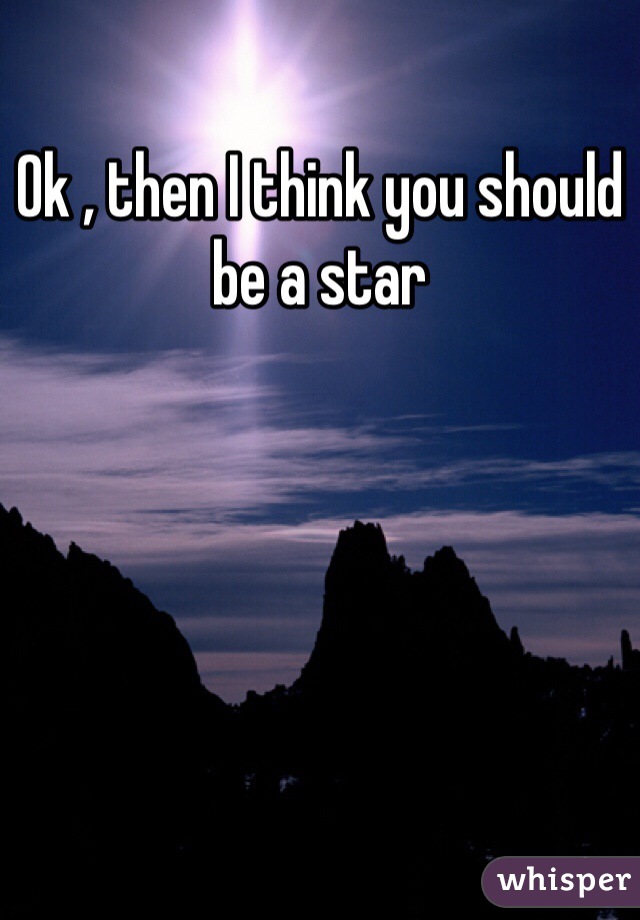 Ok , then I think you should be a star 