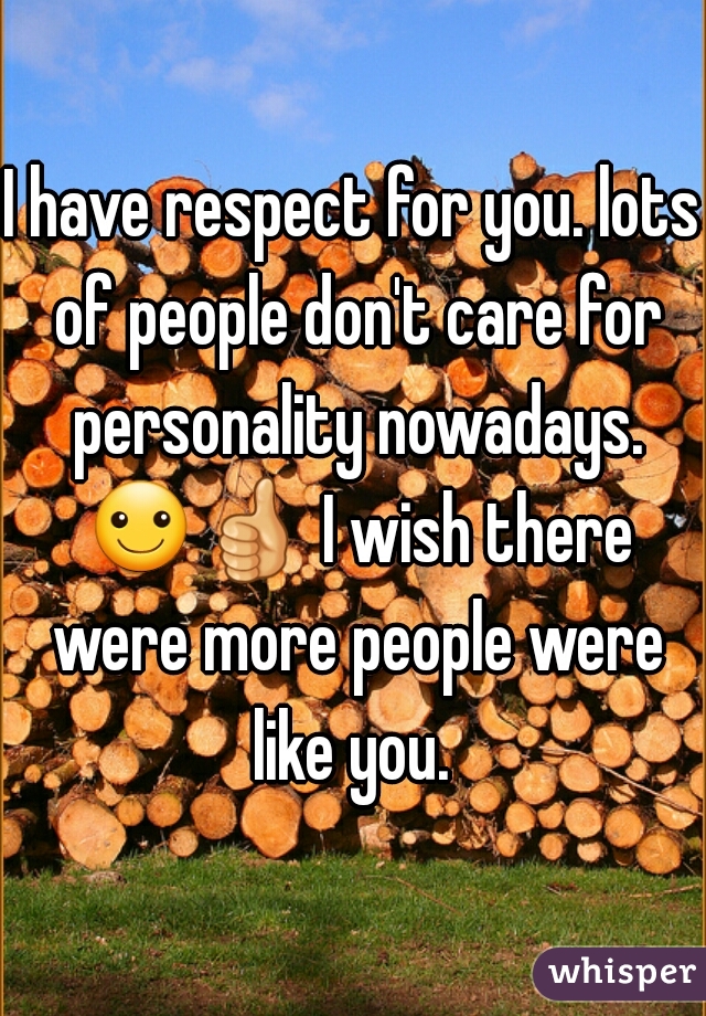I have respect for you. lots of people don't care for personality nowadays. ☺👍 I wish there were more people were like you. 