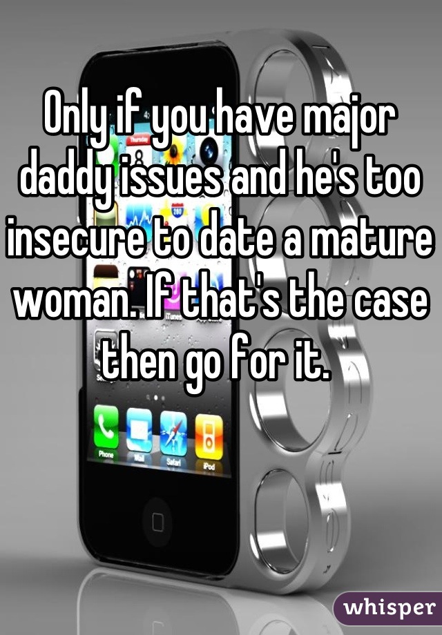 Only if you have major daddy issues and he's too insecure to date a mature woman. If that's the case then go for it. 