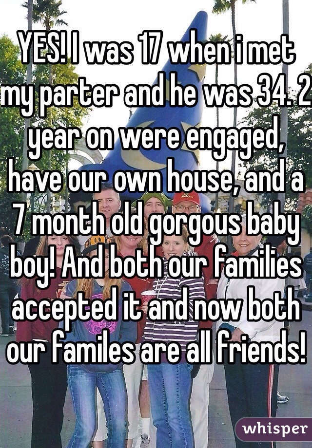 YES! I was 17 when i met my parter and he was 34. 2 year on were engaged, have our own house, and a 7 month old gorgous baby boy! And both our families accepted it and now both our familes are all friends!