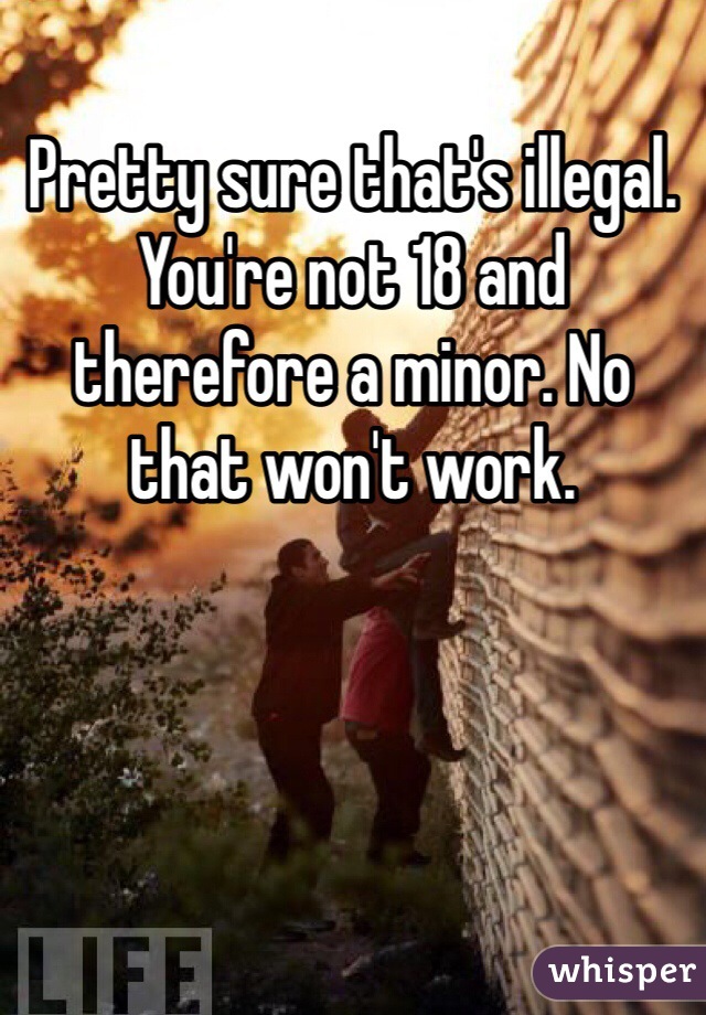 Pretty sure that's illegal. You're not 18 and therefore a minor. No that won't work.