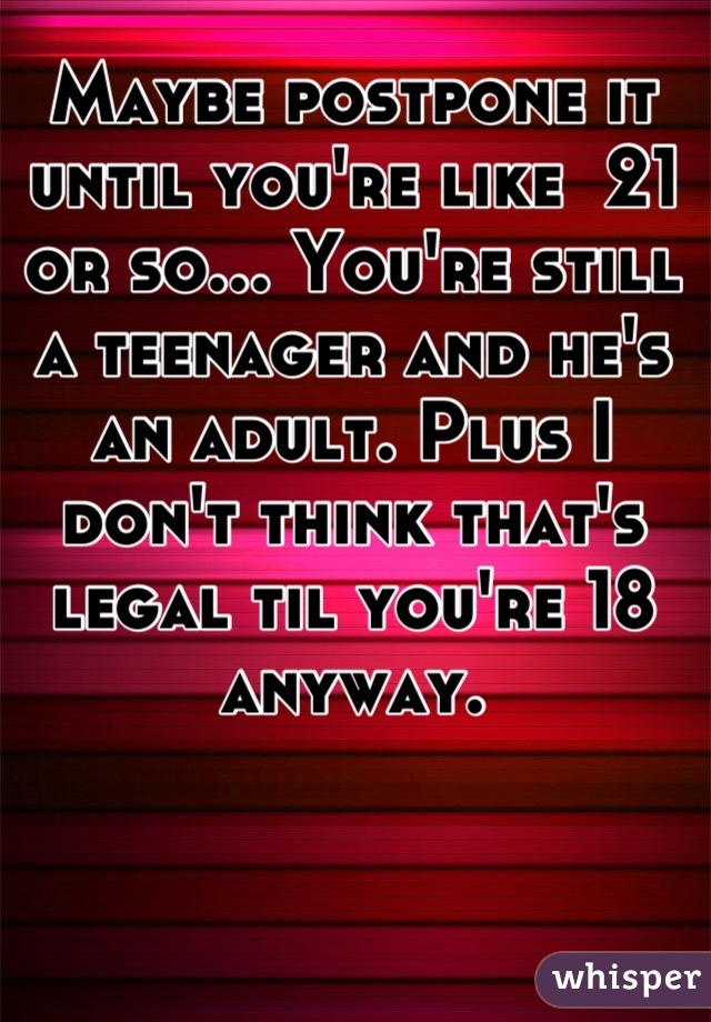 Maybe postpone it until you're like  21 or so... You're still a teenager and he's an adult. Plus I don't think that's legal til you're 18
anyway.