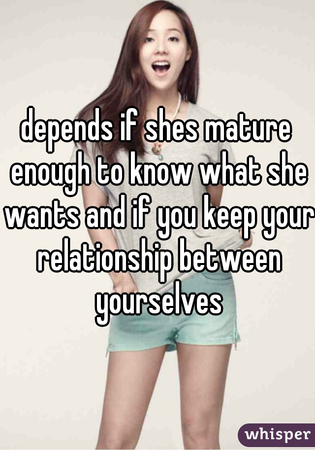 depends if shes mature enough to know what she wants and if you keep your relationship between yourselves