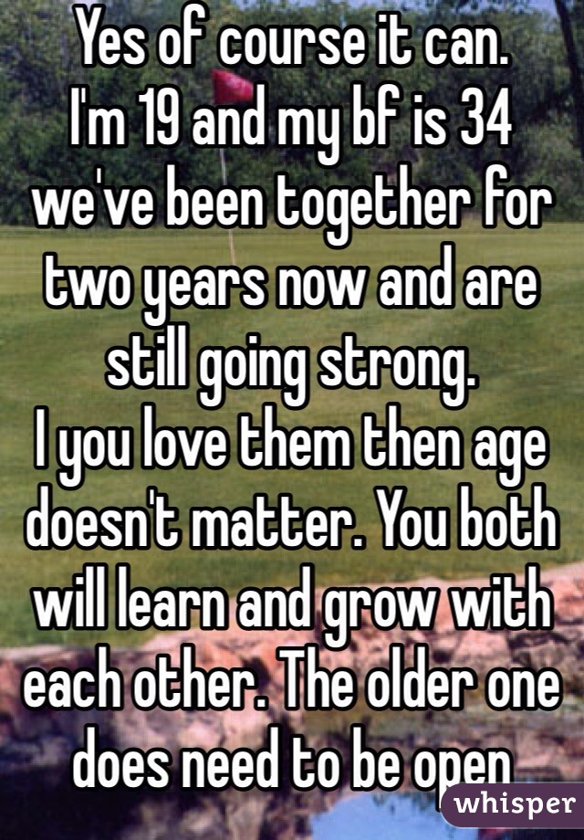 Yes of course it can. 
I'm 19 and my bf is 34 we've been together for two years now and are still going strong. 
I you love them then age doesn't matter. You both will learn and grow with each other. The older one does need to be open minded as the younger will change much more then they will. 
Good luck. 