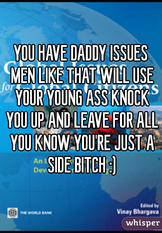 YOU HAVE DADDY ISSUES MEN LIKE THAT WILL USE YOUR YOUNG ASS KNOCK YOU UP AND LEAVE FOR ALL YOU KNOW YOU'RE JUST A SIDE BITCH :)