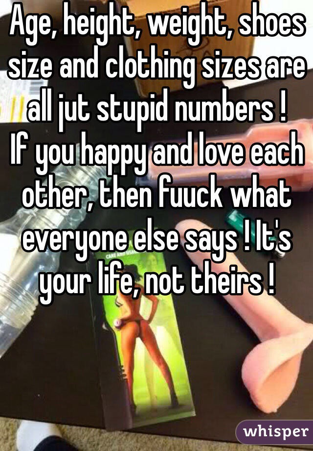 Age, height, weight, shoes size and clothing sizes are all jut stupid numbers ! 
If you happy and love each other, then fuuck what everyone else says ! It's your life, not theirs ! 