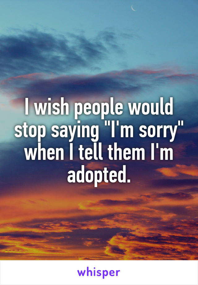 I wish people would stop saying "I'm sorry" when I tell them I'm adopted.