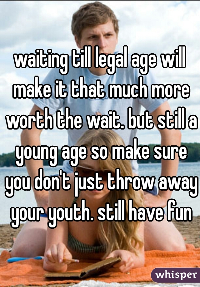 waiting till legal age will make it that much more worth the wait. but still a young age so make sure you don't just throw away your youth. still have fun