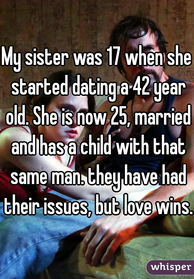 My sister was 17 when she started dating a 42 year old. She is now 25, married and has a child with that same man. they have had their issues, but love wins. 