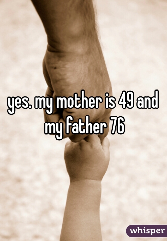 yes. my mother is 49 and my father 76