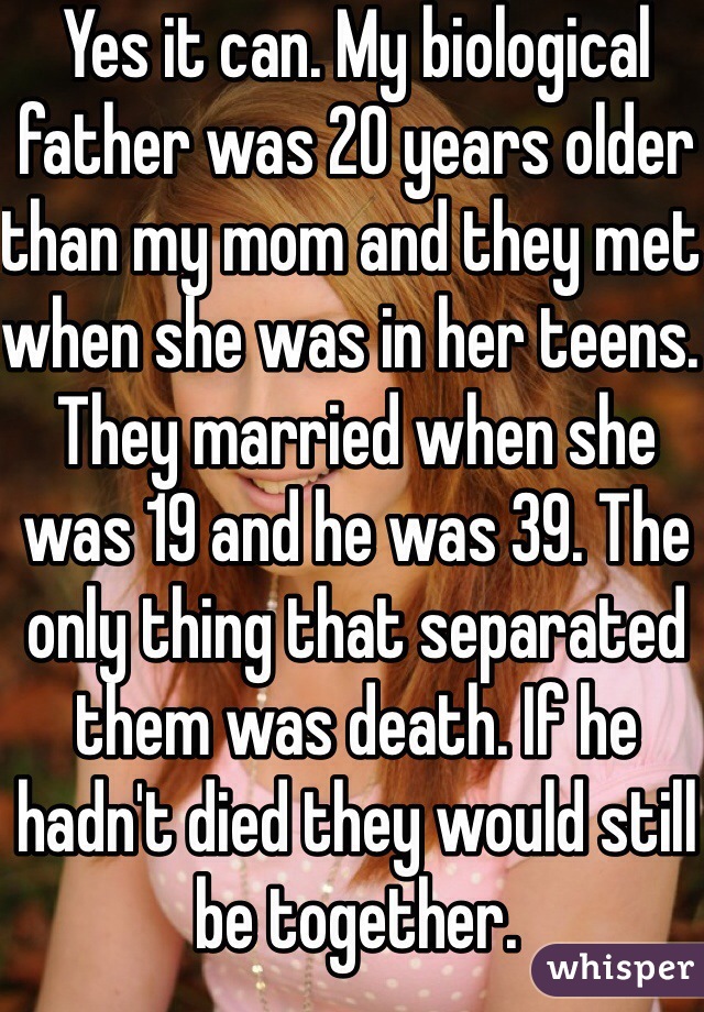 Yes it can. My biological father was 20 years older than my mom and they met when she was in her teens. They married when she was 19 and he was 39. The only thing that separated them was death. If he hadn't died they would still be together.