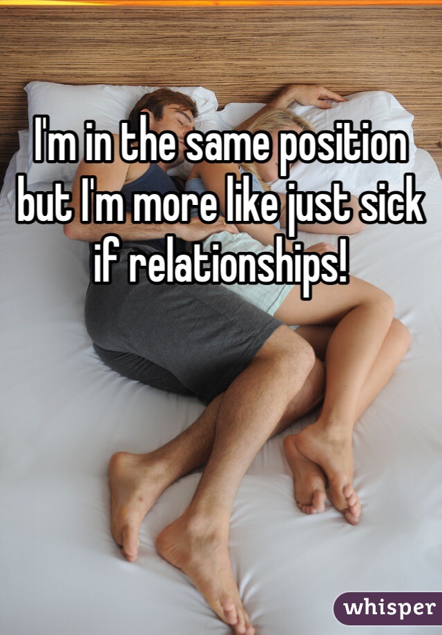 I'm in the same position but I'm more like just sick if relationships! 