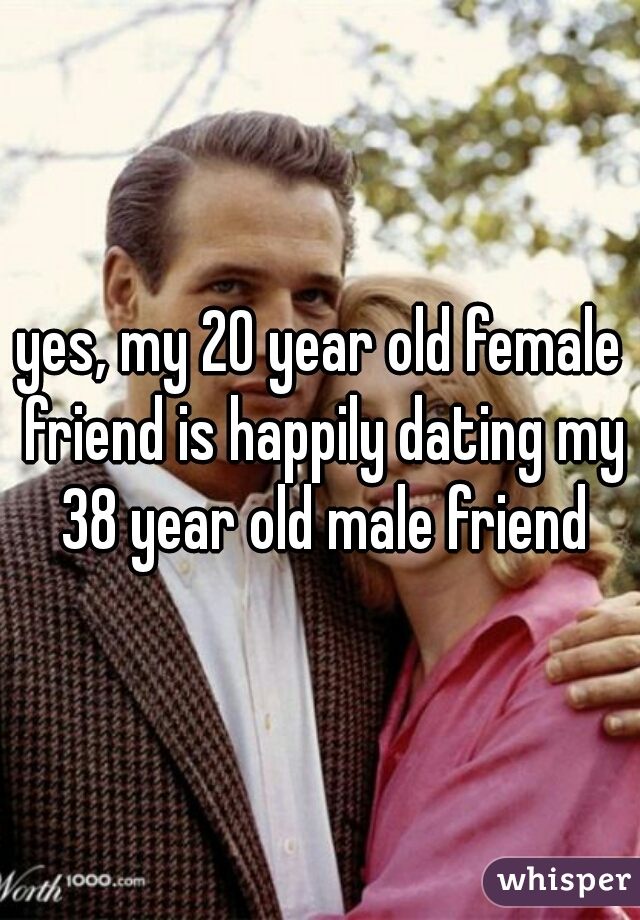 yes, my 20 year old female friend is happily dating my 38 year old male friend
