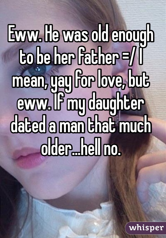 Eww. He was old enough to be her father =/ I mean, yay for love, but eww. If my daughter dated a man that much older...hell no.