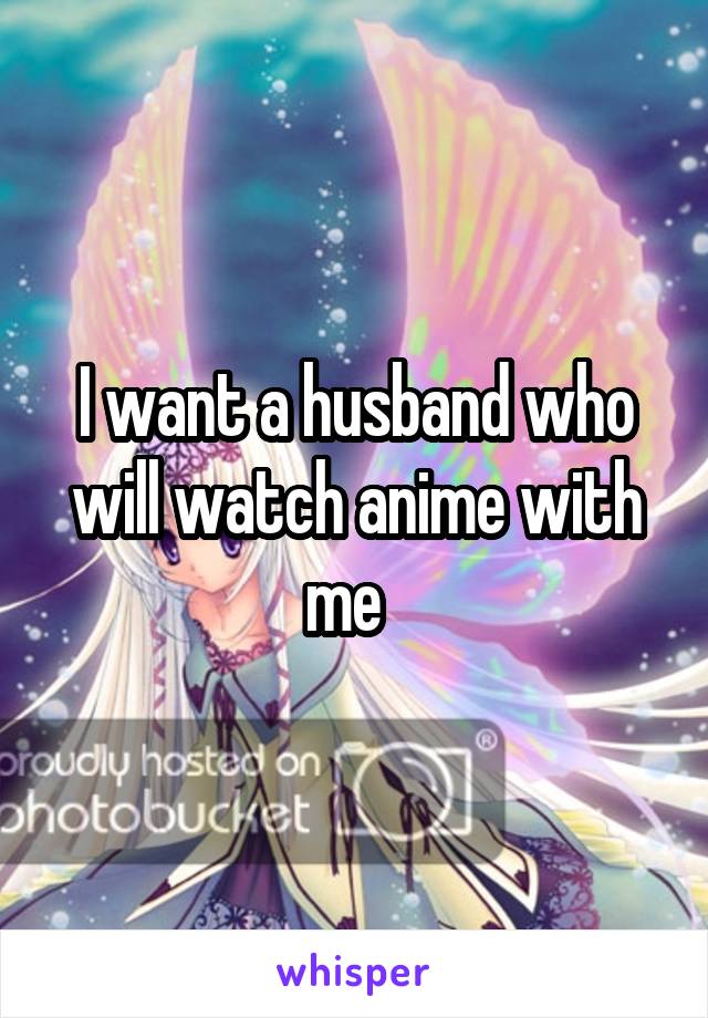 I want a husband who will watch anime with me  