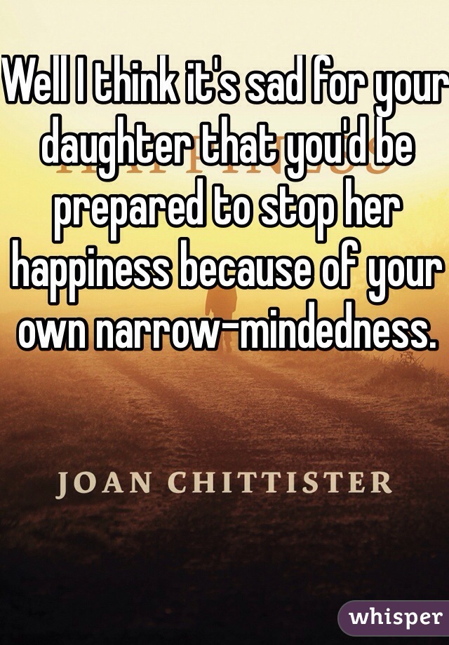 Well I think it's sad for your daughter that you'd be prepared to stop her happiness because of your own narrow-mindedness.