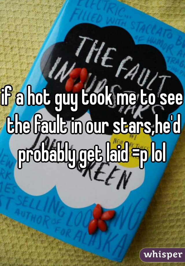 if a hot guy took me to see the fault in our stars,he'd probably get laid =p lol 