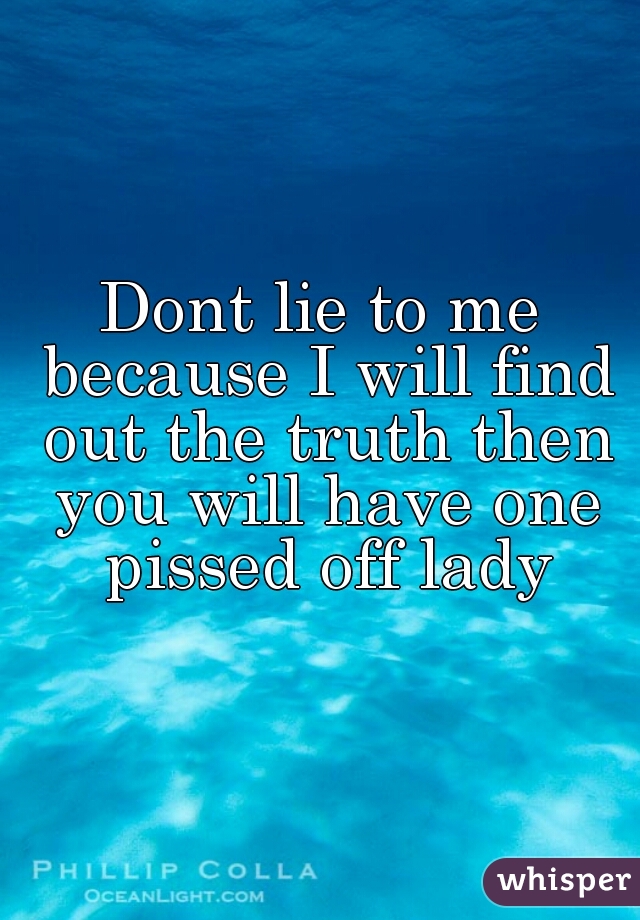 Dont lie to me because I will find out the truth then you will have one pissed off lady