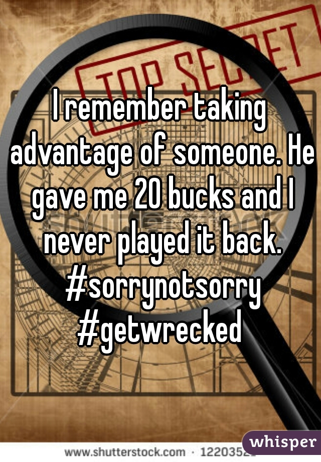 I remember taking advantage of someone. He gave me 20 bucks and I never played it back. #sorrynotsorry #getwrecked 