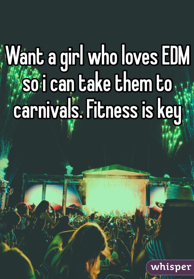 Want a girl who loves EDM so i can take them to carnivals. Fitness is key 