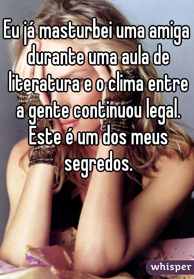 Eu já masturbei uma amiga durante uma aula de literatura e o clima entre a gente continuou legal. Este é um dos meus segredos.