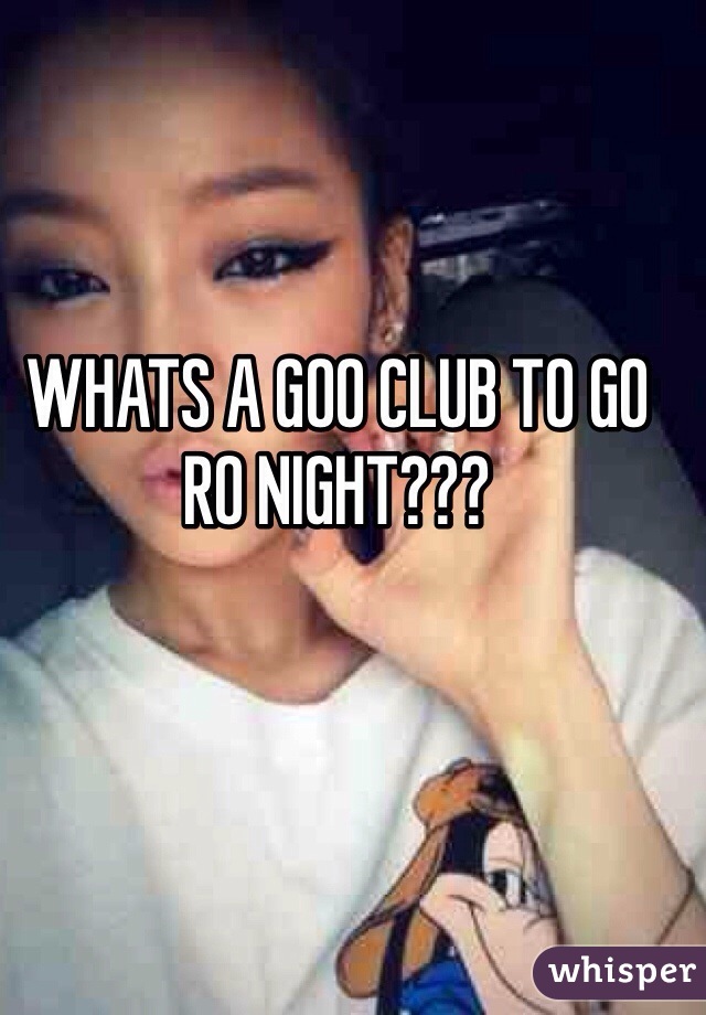 WHATS A GOO CLUB TO GO RO NIGHT???