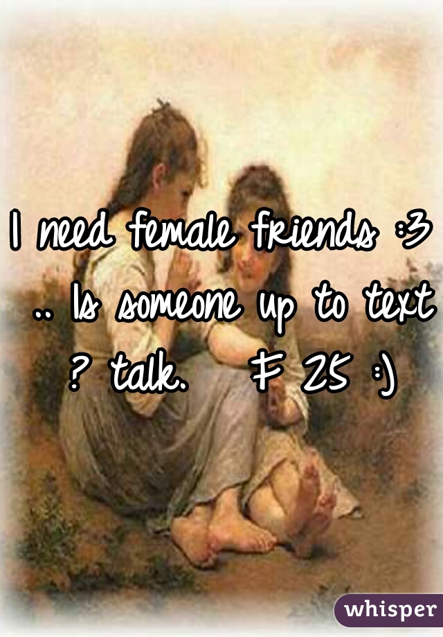 I need female friends :3 .. Is someone up to text ? talk.   F 25 :)