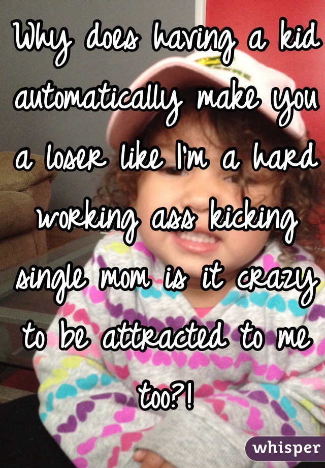 Why does having a kid automatically make you a loser like I'm a hard working ass kicking single mom is it crazy to be attracted to me too?! 