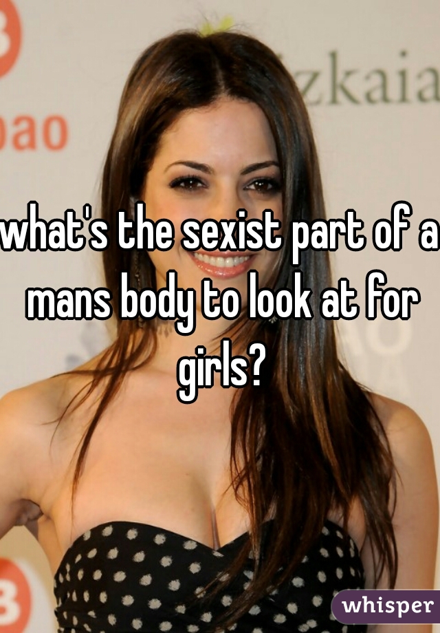 what's the sexist part of a mans body to look at for girls?