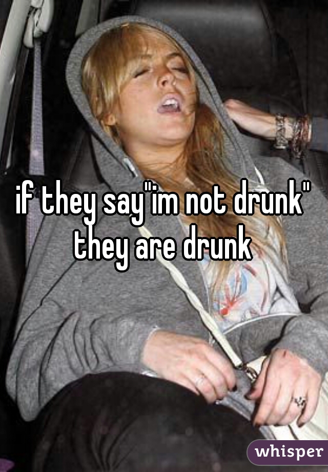 if they say"im not drunk"
they are drunk
