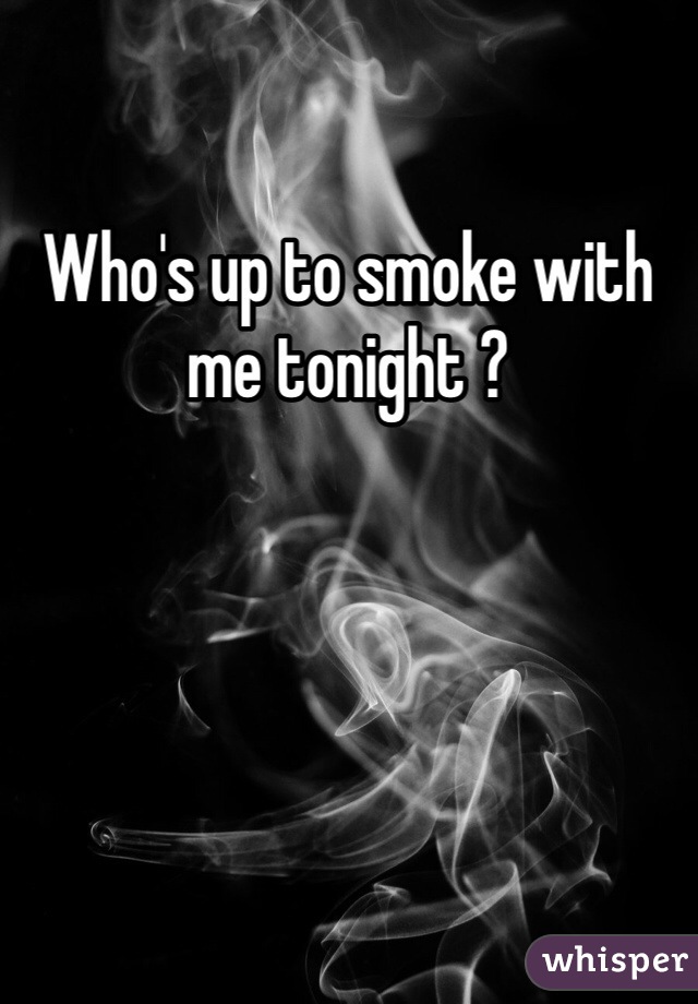 Who's up to smoke with me tonight ? 